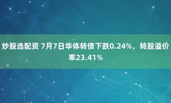 炒股选配资 7月7日华体转债下跌0.24%，转股溢价率23.41%