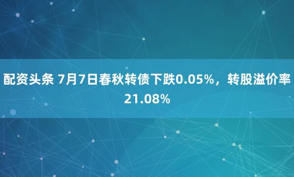 配资头条 7月7日春秋转债下跌0.05%，转股溢价率21.08%