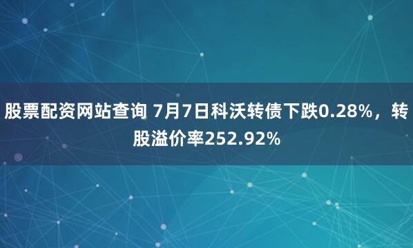 股票配资网站查询 7月7日科沃转债下跌0.28%，转股溢价率252.92%