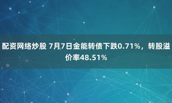 配资网络炒股 7月7日金能转债下跌0.71%，转股溢价率48.51%