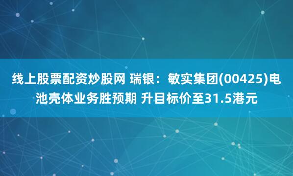 线上股票配资炒股网 瑞银：敏实集团(00425)电池壳体业务胜预期 升目标价至31.5港元