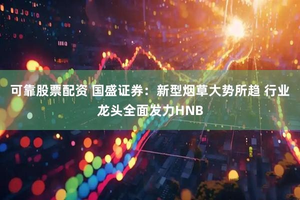 可靠股票配资 国盛证券：新型烟草大势所趋 行业龙头全面发力HNB