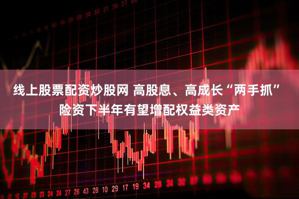 线上股票配资炒股网 高股息、高成长“两手抓” 险资下半年有望增配权益类资产