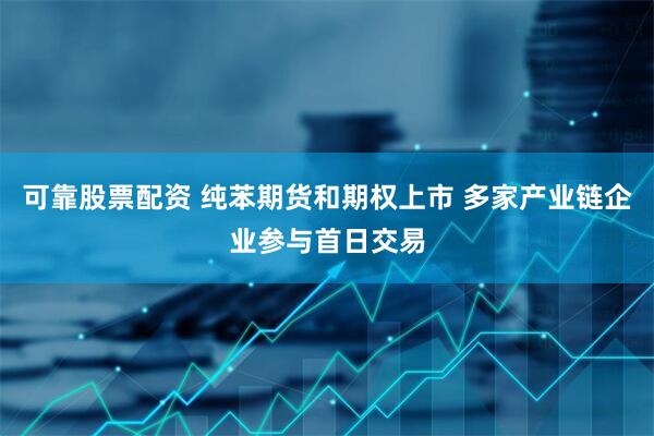 可靠股票配资 纯苯期货和期权上市 多家产业链企业参与首日交易