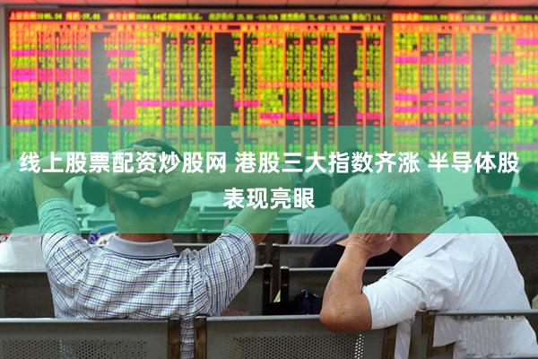 线上股票配资炒股网 港股三大指数齐涨 半导体股表现亮眼