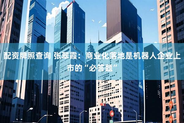 配资牌照查询 张翠霞：商业化落地是机器人企业上市的“必答题”