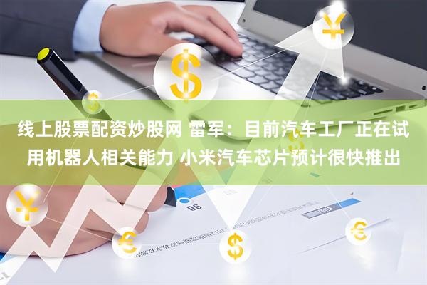 线上股票配资炒股网 雷军：目前汽车工厂正在试用机器人相关能力 小米汽车芯片预计很快推出