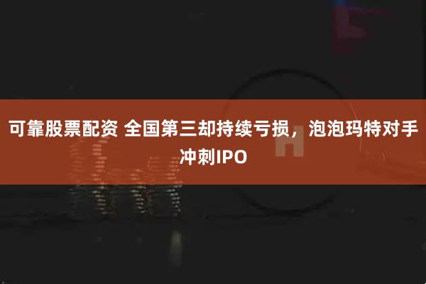 可靠股票配资 全国第三却持续亏损，泡泡玛特对手冲刺IPO