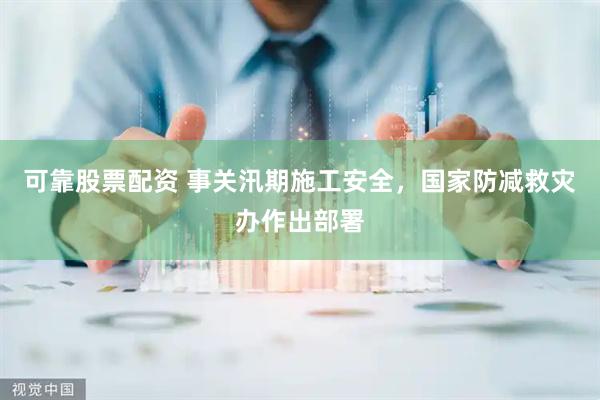 可靠股票配资 事关汛期施工安全，国家防减救灾办作出部署