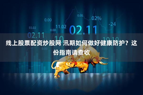 线上股票配资炒股网 汛期如何做好健康防护？这份指南请查收