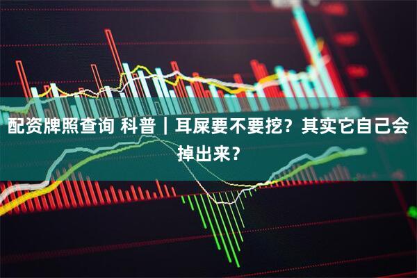 配资牌照查询 科普｜耳屎要不要挖？其实它自己会掉出来？