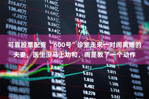 可靠股票配资 “600号”诊室走来一对闹离婚的夫妻，医生没马上劝和，而是教了一个动作
