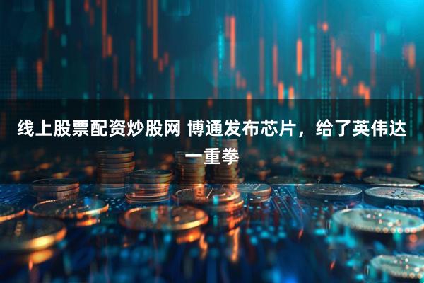 线上股票配资炒股网 博通发布芯片，给了英伟达一重拳