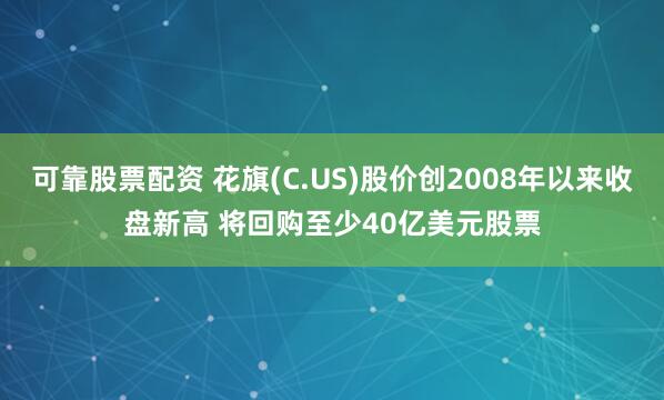 可靠股票配资 花旗(C.US)股价创2008年以来收盘新高 将回购至少40亿美元股票