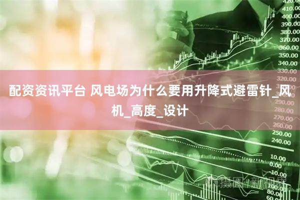 配资资讯平台 风电场为什么要用升降式避雷针_风机_高度_设计