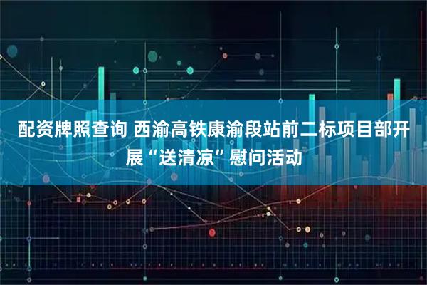 配资牌照查询 西渝高铁康渝段站前二标项目部开展“送清凉”慰问活动