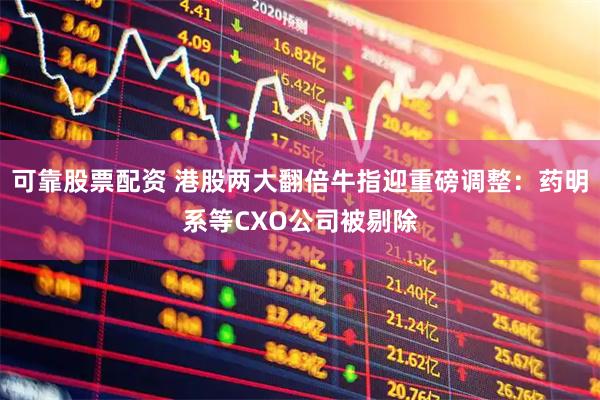 可靠股票配资 港股两大翻倍牛指迎重磅调整：药明系等CXO公司被剔除