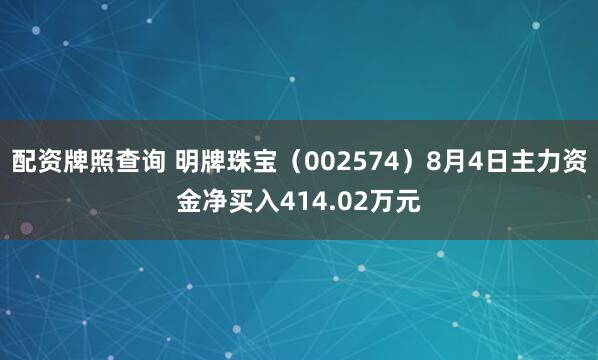 配资牌照查询 明牌珠宝（002574）8月4日主力资金净买入414.02万元