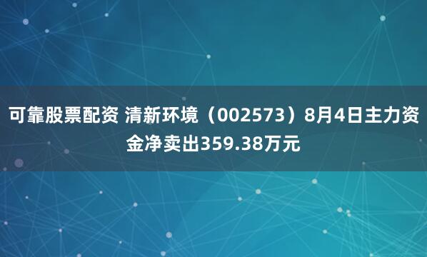 可靠股票配资 清新环境（002573）8月4日主力资金净卖出359.38万元