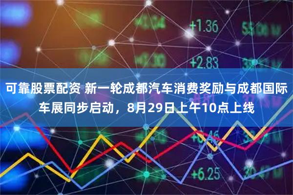 可靠股票配资 新一轮成都汽车消费奖励与成都国际车展同步启动，8月29日上午10点上线