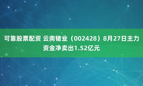 可靠股票配资 云南锗业（002428）8月27日主力资金净卖出1.52亿元