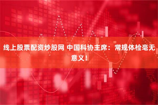 线上股票配资炒股网 中国科协主席：常规体检毫无意义！