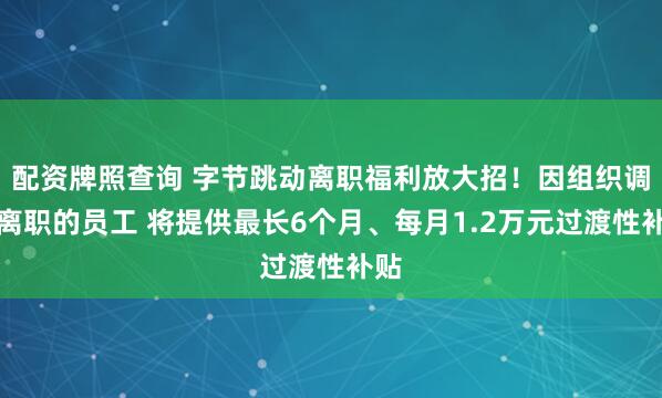 配资牌照查询 字节跳动离职福利放大招！因组织调整离职的员工 将提供最长6个月、每月1.2万元过渡性补贴