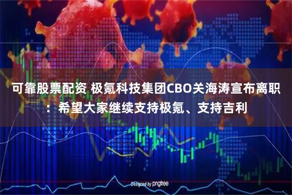 可靠股票配资 极氪科技集团CBO关海涛宣布离职：希望大家继续支持极氪、支持吉利