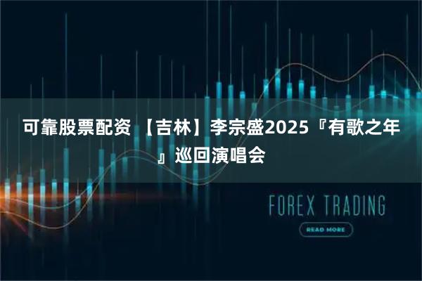 可靠股票配资 【吉林】李宗盛2025『有歌之年』巡回演唱会