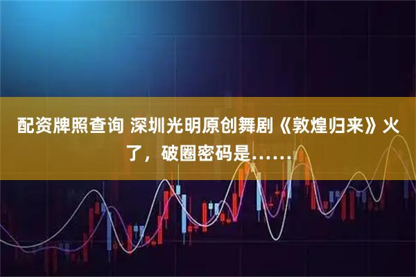 配资牌照查询 深圳光明原创舞剧《敦煌归来》火了，破圈密码是……