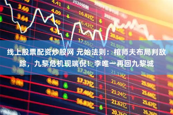 线上股票配资炒股网 元始法则:棺师夫布局判敌踪,九黎危机现端倪!李唯一再回九黎城
