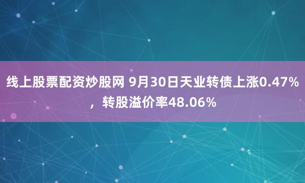线上股票配资炒股网 9月30日天业转债上涨0.47%,转股溢价率48.06%