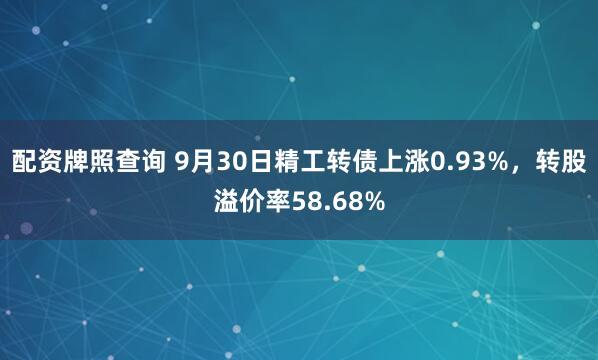 配资牌照查询 9月30日精工转债上涨0.93%，转股溢价率58.68%