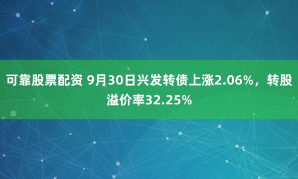可靠股票配资 9月30日兴发转债上涨2.06%，转股溢价率32.25%