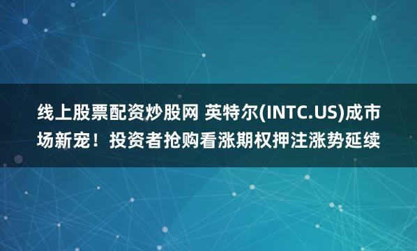 线上股票配资炒股网 英特尔(INTC.US)成市场新宠!投资者抢购看涨期权押注涨势延续