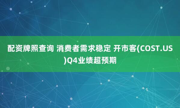 配资牌照查询 消费者需求稳定 开市客(COST.US)Q4业绩超预期