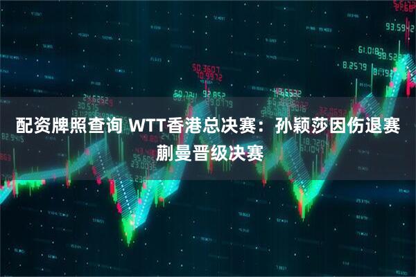 配资牌照查询 WTT香港总决赛：孙颖莎因伤退赛 蒯曼晋级决赛