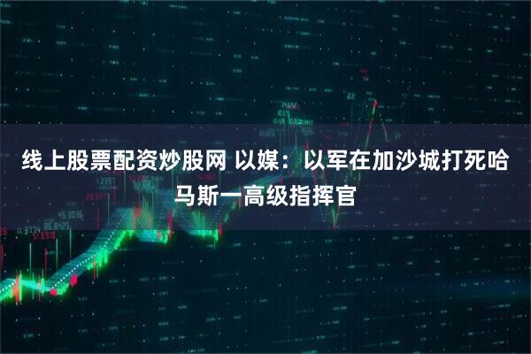 线上股票配资炒股网 以媒：以军在加沙城打死哈马斯一高级指挥官