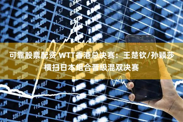 可靠股票配资 WTT香港总决赛：王楚钦/孙颖莎横扫日本组合晋级混双决赛