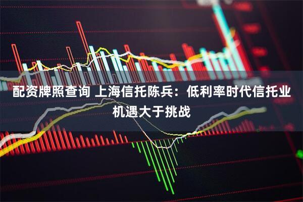 配资牌照查询 上海信托陈兵:低利率时代信托业机遇大于挑战