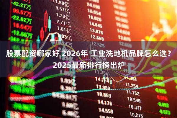 股票配资哪家好 2026年 工业洗地机品牌怎么选？2025最新排行榜出炉