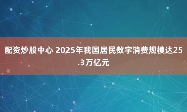 配资炒股中心 2025年我国居民数字消费规模达25.3万亿元