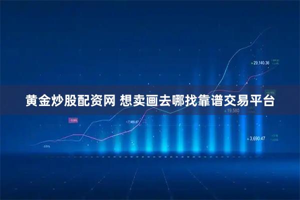 黄金炒股配资网 想卖画去哪找靠谱交易平台