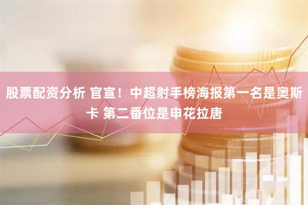 股票配资分析 官宣！中超射手榜海报第一名是奥斯卡 第二番位是申花拉唐