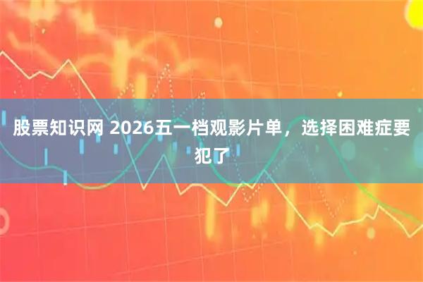 股票知识网 2026五一档观影片单,选择困难症要犯了