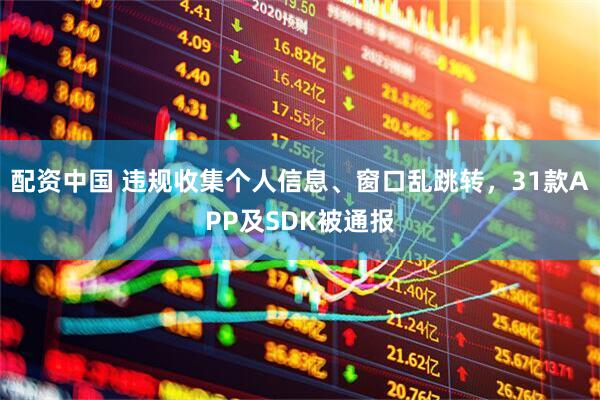 配资中国 违规收集个人信息、窗口乱跳转，31款APP及SDK被通报