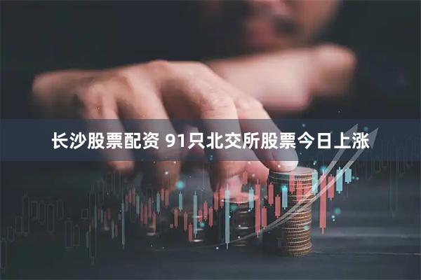 长沙股票配资 91只北交所股票今日上涨