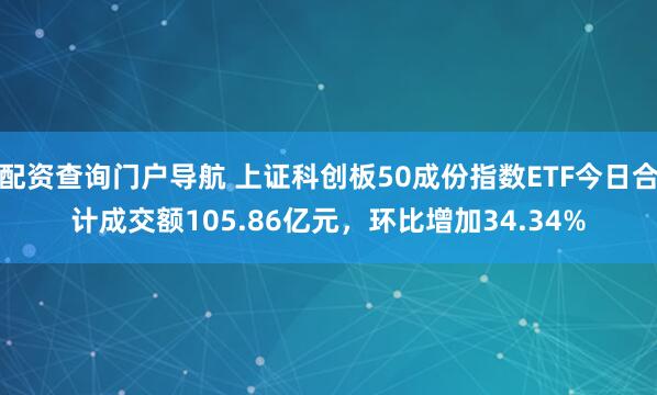 配资查询门户导航 上证科创板50成份指数ETF今日合计成交额105.86亿元，环比增加34.34%