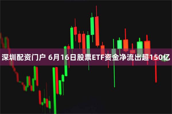 深圳配资门户 6月16日股票ETF资金净流出超150亿