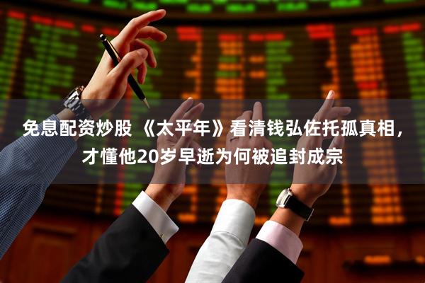 免息配资炒股 《太平年》看清钱弘佐托孤真相，才懂他20岁早逝为何被追封成宗